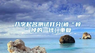 八字起名测试打分(被“梓”掉的一代)_重复