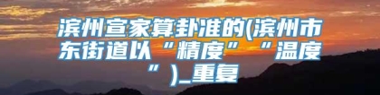 滨州宣家算卦准的(滨州市东街道以“精度”“温度”)_重复