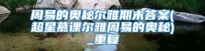 周易的奥秘尔雅期末答案(超星慕课尔雅周易的奥秘)_重复