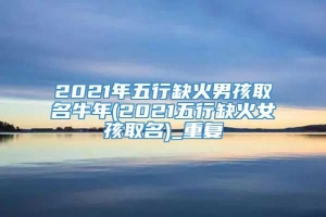 2021年五行缺火男孩取名牛年(2021五行缺火女孩取名)_重复