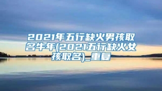 2021年五行缺火男孩取名牛年(2021五行缺火女孩取名)_重复