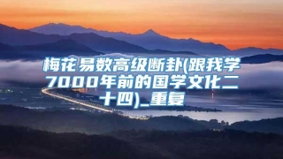 梅花易数高级断卦(跟我学7000年前的国学文化二十四)_重复