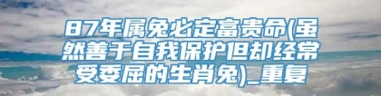 87年属兔必定富贵命(虽然善于自我保护但却经常受委屈的生肖兔)_重复