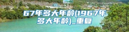 67年多大年龄(1967年多大年龄)_重复