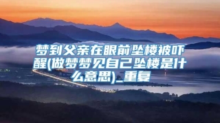 梦到父亲在眼前坠楼被吓醒(做梦梦见自己坠楼是什么意思)_重复
