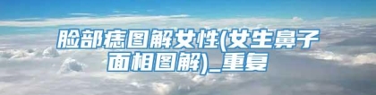 脸部痣图解女性(女生鼻子面相图解)_重复