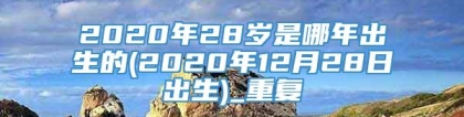 2020年28岁是哪年出生的(2020年12月28日出生)_重复