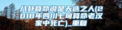 八卦算命说是天选之人(2018年四川七旬算命老汉家中死亡)_重复