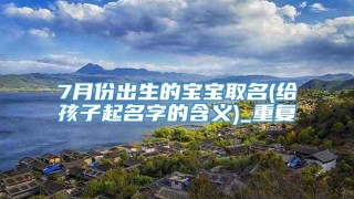 7月份出生的宝宝取名(给孩子起名字的含义)_重复