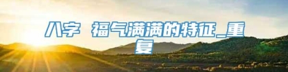八字 福气满满的特征_重复