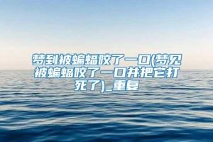 梦到被蝙蝠咬了一口(梦见被蝙蝠咬了一口并把它打死了)_重复