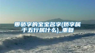 带骄字的宝宝名字(娇字属于五行属什么)_重复