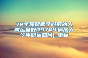 72年属鼠哪个时辰的人财运最好(1974年属虎人今年财运如何)_重复