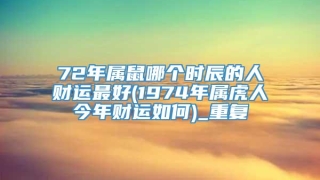 72年属鼠哪个时辰的人财运最好(1974年属虎人今年财运如何)_重复