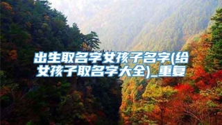 出生取名字女孩子名字(给女孩子取名字大全)_重复
