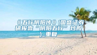 《五行阴阳传》(国盛证券研报靠“阴阳五行”炒股)_重复