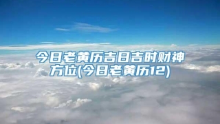 今日老黄历吉日吉时财神方位(今日老黄历12)