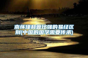 南怀瑾和曾仕强的易经区别(中国的国学需要传承)