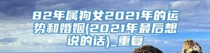 82年属狗女2021年的运势和婚姻(2021年最后想说的话)_重复