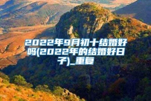 2022年9月初十结婚好吗(2022年的结婚好日子)_重复