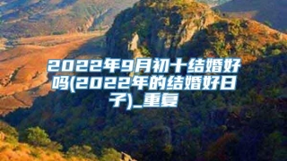 2022年9月初十结婚好吗(2022年的结婚好日子)_重复