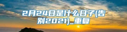 2月24日是什么日子(告别2021)_重复