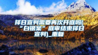 择日宣判需要再次开庭吗(“白银案”庭审结束择日宣判)_重复