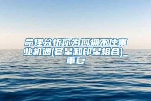 命理分析你为何抓不住事业机遇(官星和印星相合)_重复