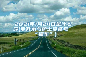 2021年1月24日是什么命(专升本与护士资格考“撞车”)