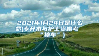 2021年1月24日是什么命(专升本与护士资格考“撞车”)