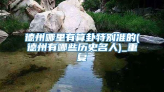 德州哪里有算卦特别准的(德州有哪些历史名人)_重复