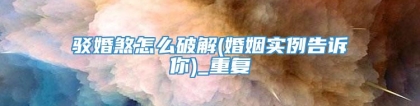 驳婚煞怎么破解(婚姻实例告诉你)_重复