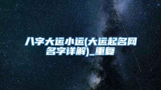 八字大运小运(大运起名网名字详解)_重复