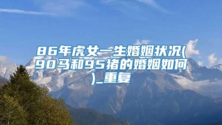 86年虎女一生婚姻状况(90马和95猪的婚姻如何)_重复