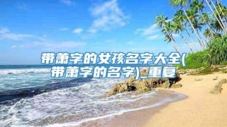 带萧字的女孩名字大全(带萧字的名字)_重复