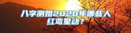 八字测婚2020年哪些人红鸾星动？