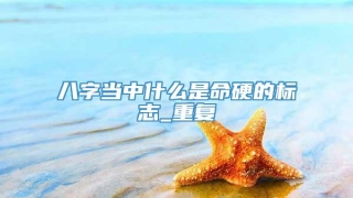 八字当中什么是命硬的标志_重复