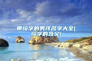 带绥字的男孩名字大全(绥字的含义)