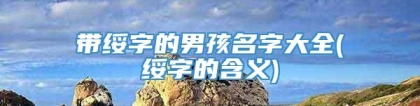 带绥字的男孩名字大全(绥字的含义)