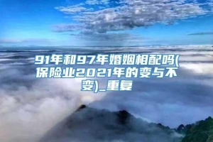 91年和97年婚姻相配吗(保险业2021年的变与不变)_重复