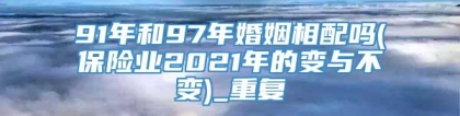 91年和97年婚姻相配吗(保险业2021年的变与不变)_重复