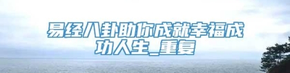 易经八卦助你成就幸福成功人生_重复