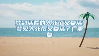 梦到活着的人死了又复活(梦见人死后又复活了)_重复