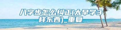 八字步怎么纠正(太早学3样东西)_重复