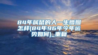 84年属鼠的人一生婚姻怎样(84年96年今年运势如何)_重复