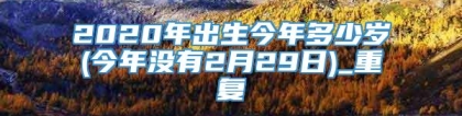 2020年出生今年多少岁(今年没有2月29日)_重复