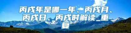 丙戌年是哪一年、丙戌月、丙戌日、丙戌时解读_重复