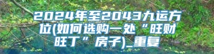 2024年至2043九运方位(如何选购一处“旺财旺丁”房子)_重复