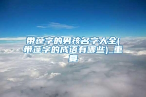 带蓬字的男孩名字大全(带蓬字的成语有哪些)_重复