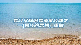 易经又称周易道家经典之一(易经的思想)_重复